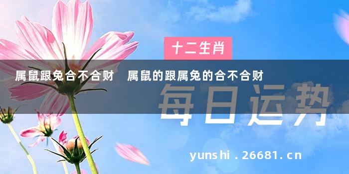 属鼠跟兔合不合财 属鼠的跟属兔的合不合财